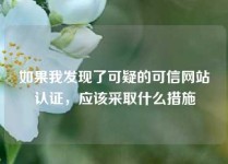 如果我发现了可疑的可信网站认证，应该采取什么措施
