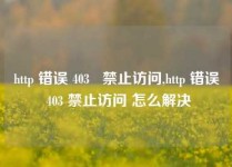 http 错误 403   禁止访问,http 错误 403 禁止访问 怎么解决