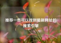 推荐一些可以找到最新网址的搜索引擎