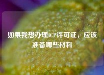 如果我想办理ICP许可证，应该准备哪些材料