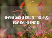 我应该如何处理购买二级域名后的隐私保护问题