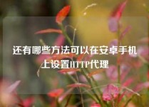 还有哪些方法可以在安卓手机上设置HTTP代理