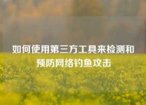 如何使用第三方工具来检测和预防网络钓鱼攻击