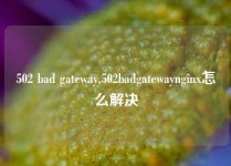 502 bad gateway,502badgatewaynginx怎么解决