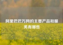 阿里巴巴万网的主要产品和服务有哪些