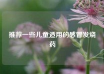 推荐一些儿童适用的感冒发烧药