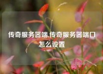 传奇服务器端,传奇服务器端口怎么设置