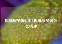 棋牌服务器租用,棋牌服务器怎么搭建
