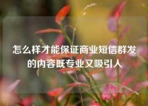 怎么样才能保证商业短信群发的内容既专业又吸引人