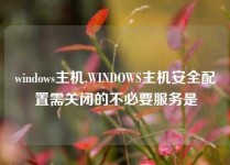 windows主机,WINDOWS主机安全配置需关闭的不必要服务是