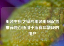 组装主机之家的组装电脑配置推荐是否适用于所有年龄段的用户