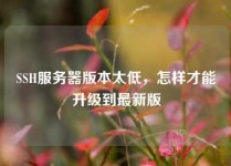 SSH服务器版本太低，怎样才能升级到最新版