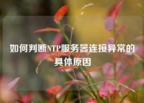 如何判断NTP服务器连接异常的具体原因