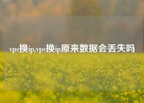 vps换ip,vps换ip原来数据会丢失吗