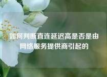 如何判断直连延迟高是否是由网络服务提供商引起的