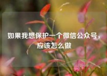如果我想保护一个微信公众号，应该怎么做