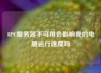 RPC服务器不可用会影响我的电脑运行速度吗