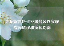 如何配置IPv4DNS服务器以实现故障转移和负载均衡