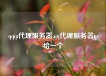 qqip代理服务器,qq代理服务器ip给一个