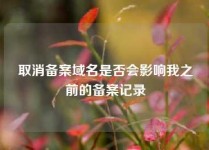 取消备案域名是否会影响我之前的备案记录