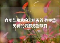 有哪些免费的云服务器,有哪些免费的云服务器软件