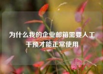 为什么我的企业邮箱需要人工干预才能正常使用