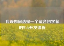 我该如何选择一个适合初学者的Web开发课程