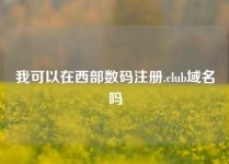 我可以在西部数码注册.club域名吗