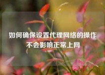 如何确保设置代理网络的操作不会影响正常上网