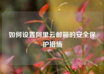如何设置阿里云邮箱的安全保护措施