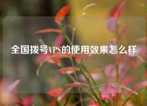 全国拨号VPS的使用效果怎么样