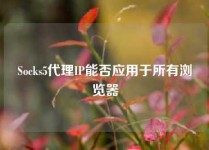 Socks5代理IP能否应用于所有浏览器