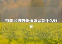 带量采购对普通患者有什么影响