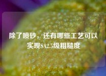 除了喷砂，还有哪些工艺可以实现SA2.5级粗糙度