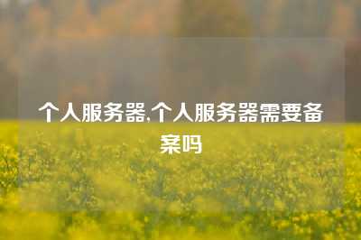 个人服务器,个人服务器需要备案吗