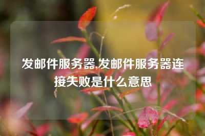 发邮件服务器,发邮件服务器连接失败是什么意思
