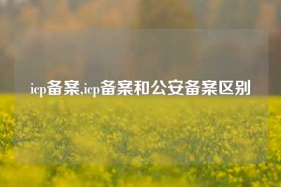 icp备案,icp备案和公安备案区别
