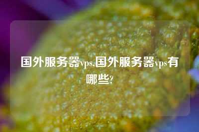 国外服务器vps,国外服务器vps有哪些?