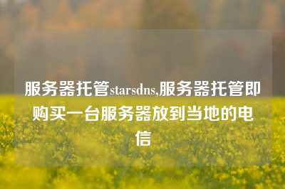服务器托管starsdns,服务器托管即购买一台服务器放到当地的电信