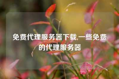 免费代理服务器下载,一些免费的代理服务器