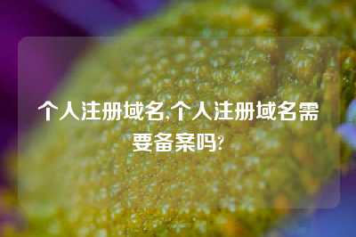 个人注册域名,个人注册域名需要备案吗?
