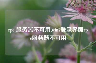 rpc 服务器不可用,win7登录界面rpc服务器不可用