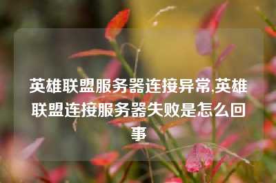 英雄联盟服务器连接异常,英雄联盟连接服务器失败是怎么回事