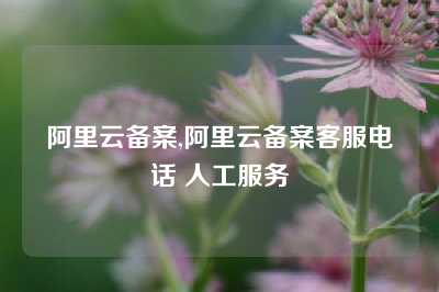 阿里云备案,阿里云备案客服电话 人工服务