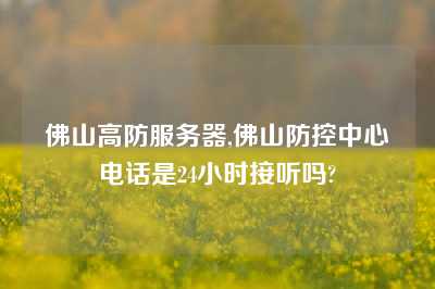 佛山高防服务器,佛山防控中心电话是24小时接听吗?