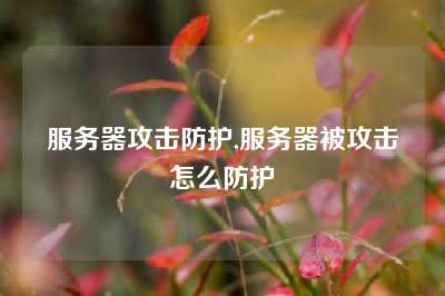服务器攻击防护,服务器被攻击怎么防护