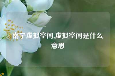 南宁虚拟空间,虚拟空间是什么意思
