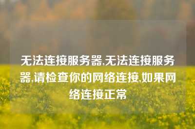 无法连接服务器,无法连接服务器,请检查你的网络连接,如果网络连接正常