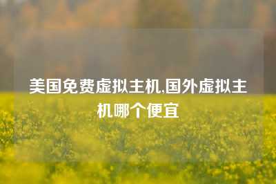 美国免费虚拟主机,国外虚拟主机哪个便宜