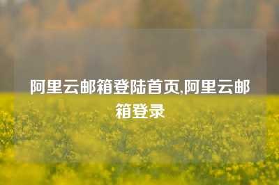 阿里云邮箱登陆首页,阿里云邮箱登录